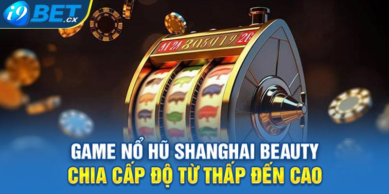 Game nổ hũ Shanghai Beauty chia cấp độ từ thấp đến cao